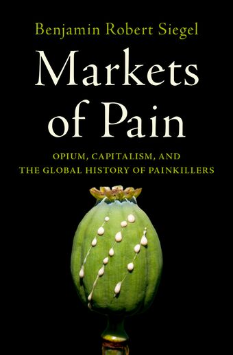 Markets of Pain Opium, Capitalism, and the Global History of Painkillers book cover