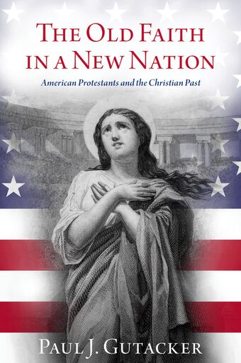 The Old Faith in a New Nation American Protestants and the Christian Past book cover