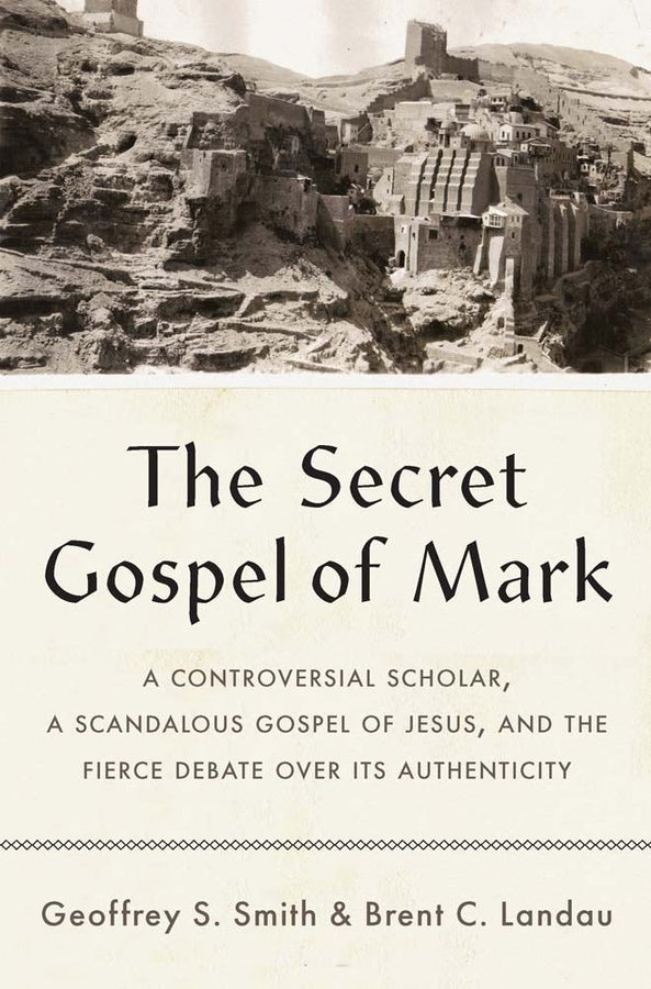 The Secret Gospel of Mark: A Controversial Scholar, a Scandalous Gospel of Jesus, and the Fierce Debate over Its Authenticity cover