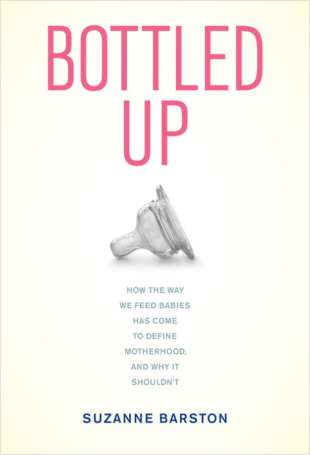 Bottled Up: How the Way We Feed Babies Has Come to Define Motherhood, and Why It Shouldn't cover