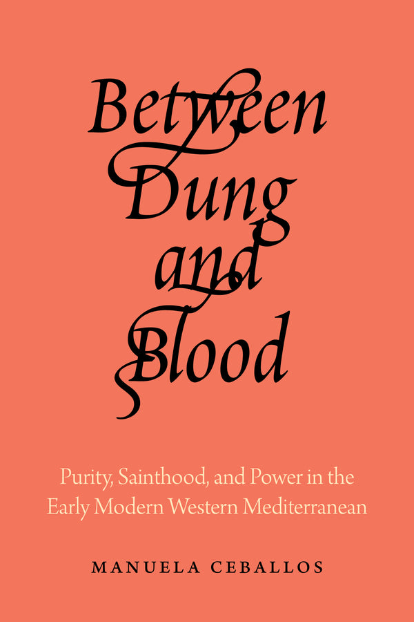 Between Dung and Blood: Purity, Sainthood, and Power in the Early Modern Western Mediterranean cover