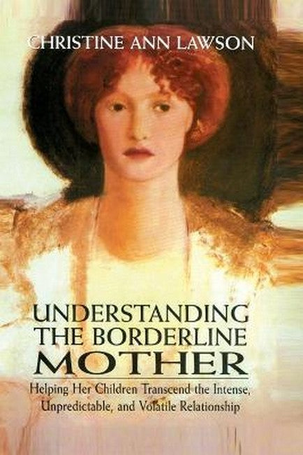 Understanding the Borderline Mother: Helping Her Children Transcend the Intense, Unpredictable, and Volatil