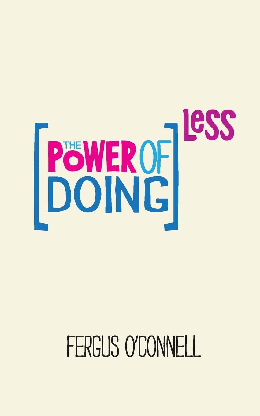 The Power of Doing Less: Why Time Management Courses Don't Work And How To Spend Your Precious Life On The Things That Really Matter cover
