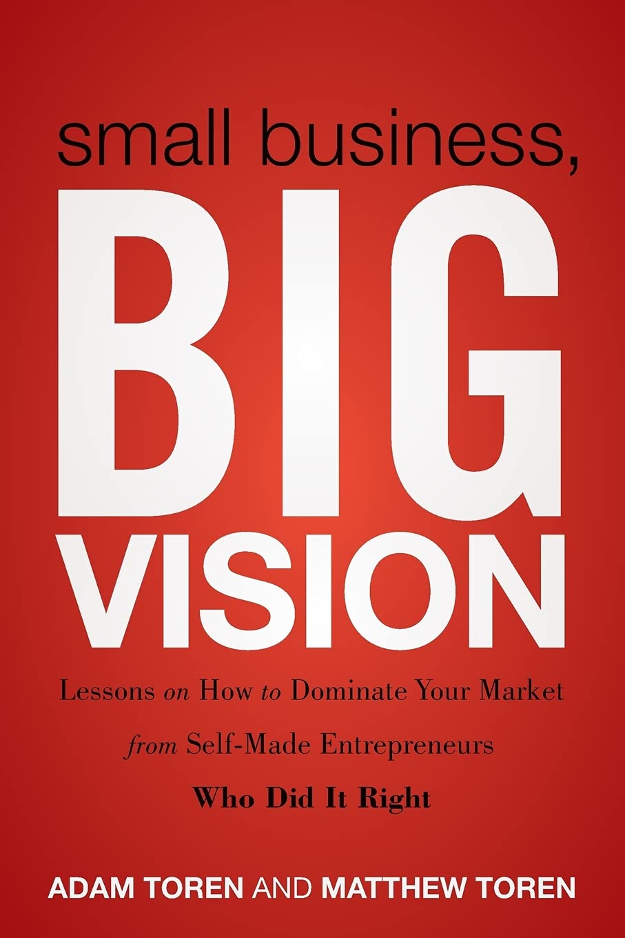 Small Business, Big Vision: Lessons on How to Dominate Your Market from Self-Made Entrepreneurs Who Did it Right cover