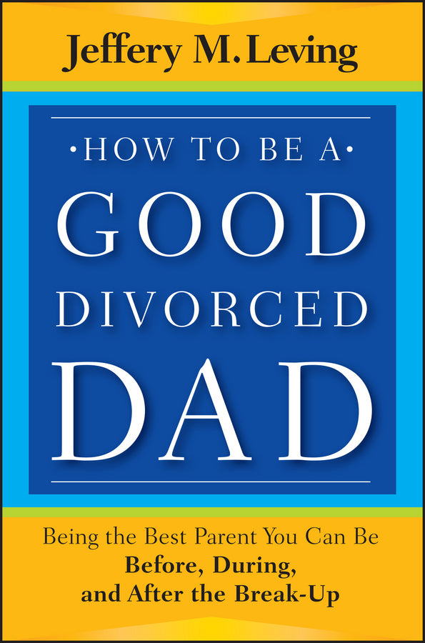 How to be a Good Divorced Dad: Being the Best Parent You Can Be Before, During and After the Break-Up cover