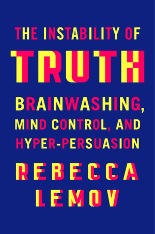 The Instability of Truth: Brainwashing, Mind Control, and Hyper-Persuasion cover