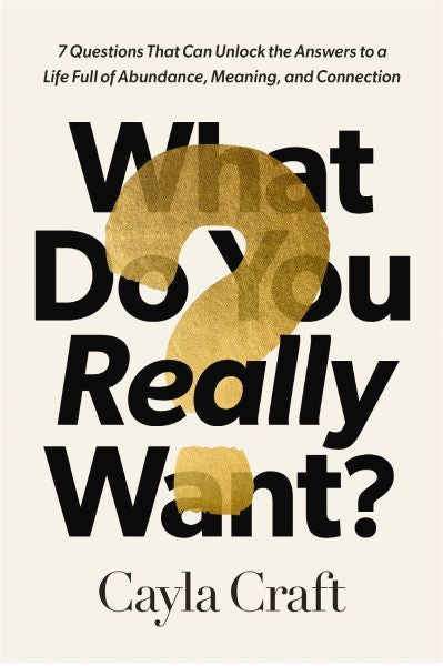 What Do You Really Want? 7 Questions That Can Unlock The Answers To A Life Full Of Abundance, Meaning, And Connection