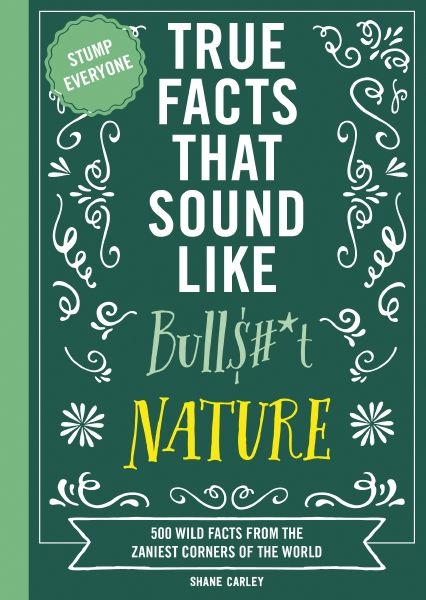 True Facts That Sound Like Bull$#*t: Nature 500 Wild Facts from the Zaniest Corners of the World
