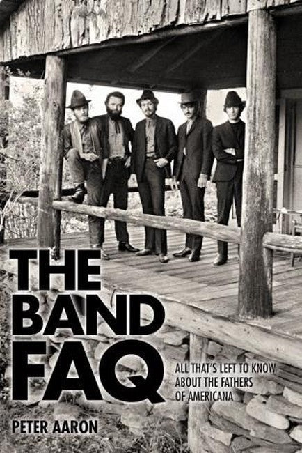 Band FAQ, The: All That's Left to Know About the Fathers of Americana