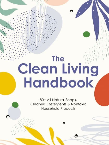 Clean Living Handbook: 80+ All-natural Soaps, Cleaners, Detergents & Nontoxic Household Products