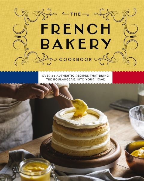 French Bakery Cookbook: Over 85 Authentic Recipes That Bring the Boulangerie into Your Home