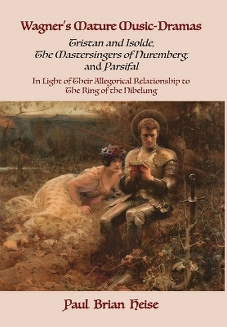 Wagner's Mature Music-Dramas (Tristan and Isolde, The Mastersingers of Nuremberg, and Parsifal) in Light of Their Allegorical Relationship to Th cover