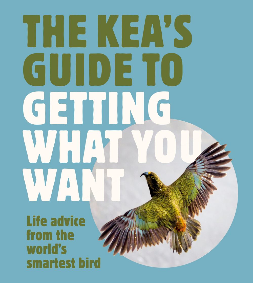 The Kea's Guide To Getting What You Want: Life advice from the world's smartest bird, for fans of LITTLE BOOK OF WOMBAT WISDOM and THE QUOKKA'S GUIDE TO HAPPINESS