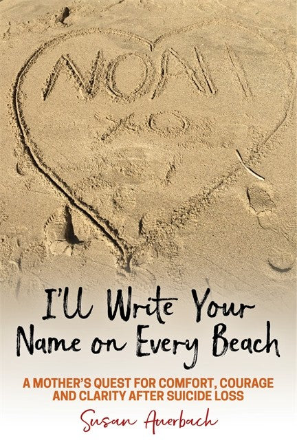 I'll Write Your Name on Every Beach: A Mother's Quest for Comfort, Coura: ge and Clarity After Suicide Loss