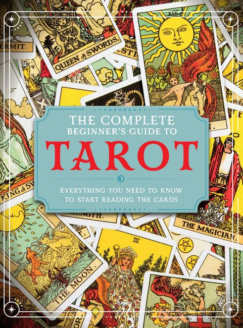 The Complete Beginners Guide to Tarot: Everything You Need to Know to Start Reading Cards