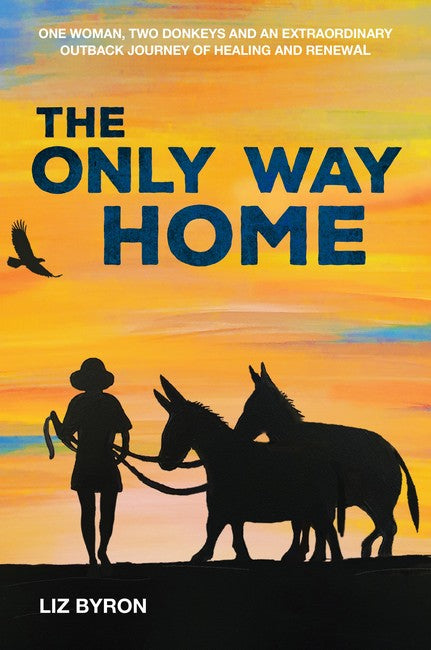 The Only Way Home: One woman, two donkeys and an extraordinary outback journey of healing and renewal