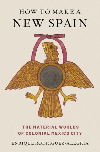 How to Make a New Spain The Material Worlds of Colonial Mexico City book cover