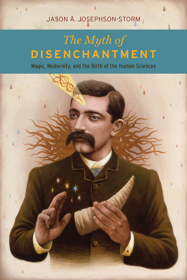 The Myth of Disenchantment: Magic, Modernity, and the Birth of the Human Sciences cover