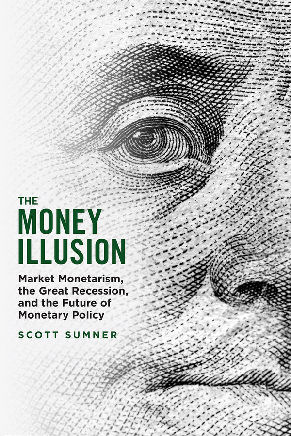 The Money Illusion: Market Monetarism, the Great Recession, and the Future of Monetary Policy cover