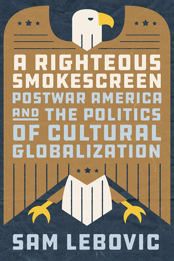 A RIGHTEOUS SMOKESCREEN POSTWAR AMERICA AND THE POLITICS OF CULTURAL GLOBALIZATION cover