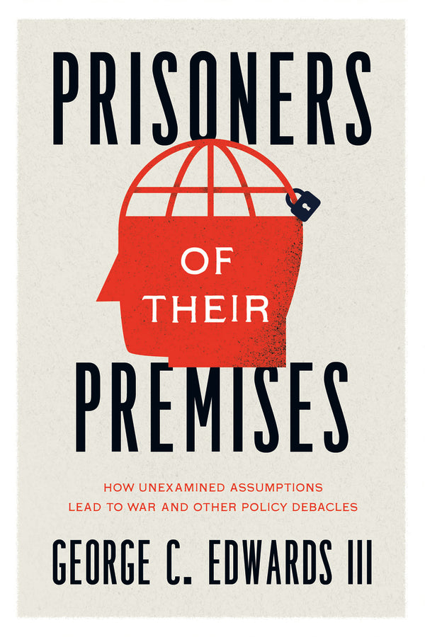 Prisoners of Their Premises: How Unexamined Assumptions Lead to War and Other Policy Debacles cover