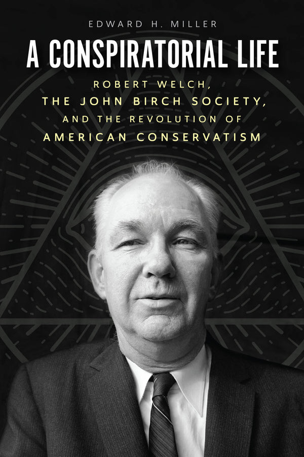 A Conspiratorial Life: Robert Welch, the John Birch Society, and the Revolution of American Conservatism cover