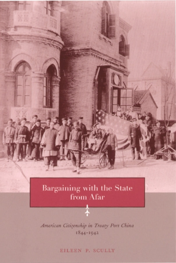 Bargaining with the State from Afar: American Citizenship in Treaty Port China, 1844-1942 cover