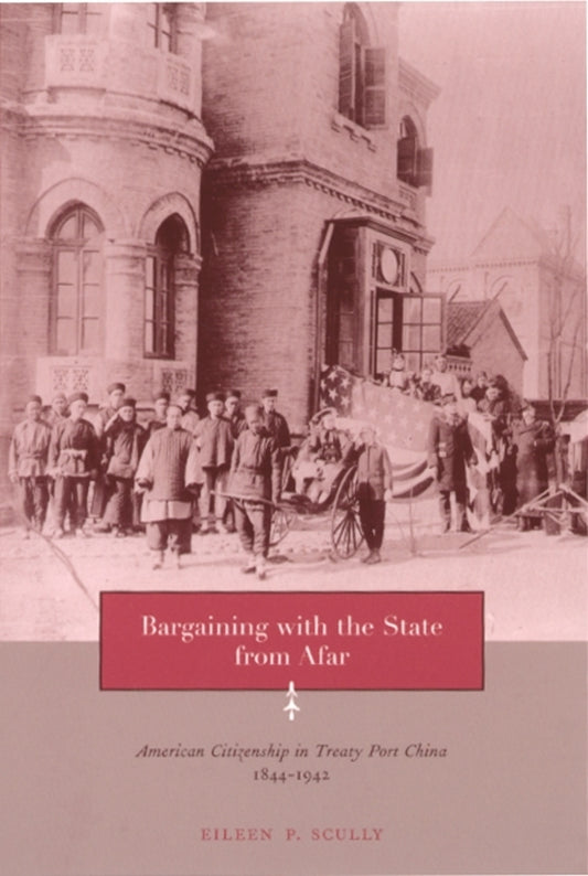 Bargaining with the State from Afar: American Citizenship in Treaty Port China, 1844-1942 cover