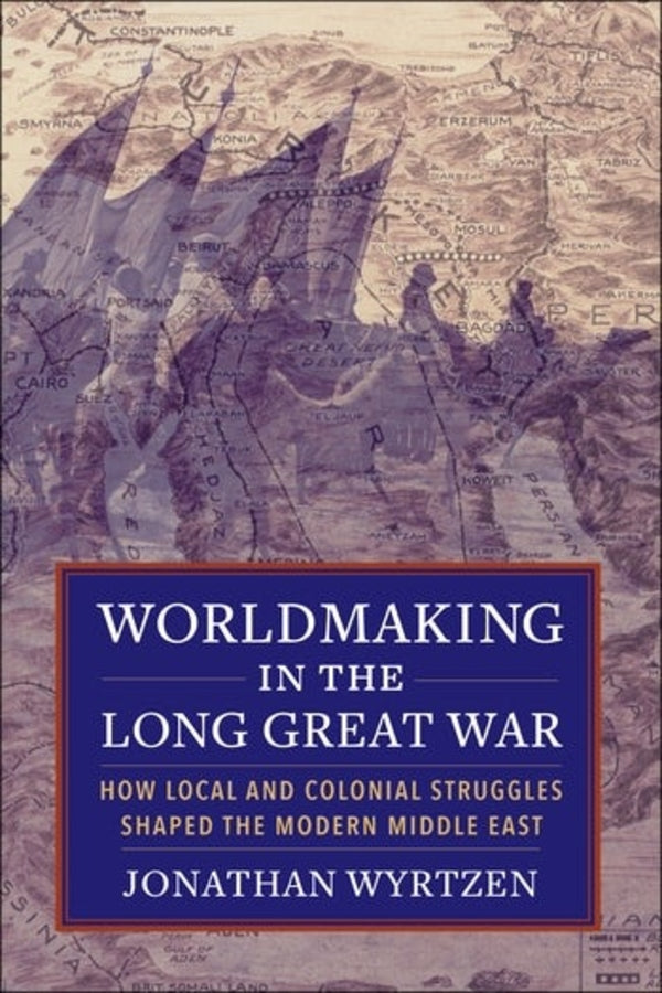 Worldmaking in the Long Great War: How Local and Colonial Struggles Shaped the Modern Middle East cover