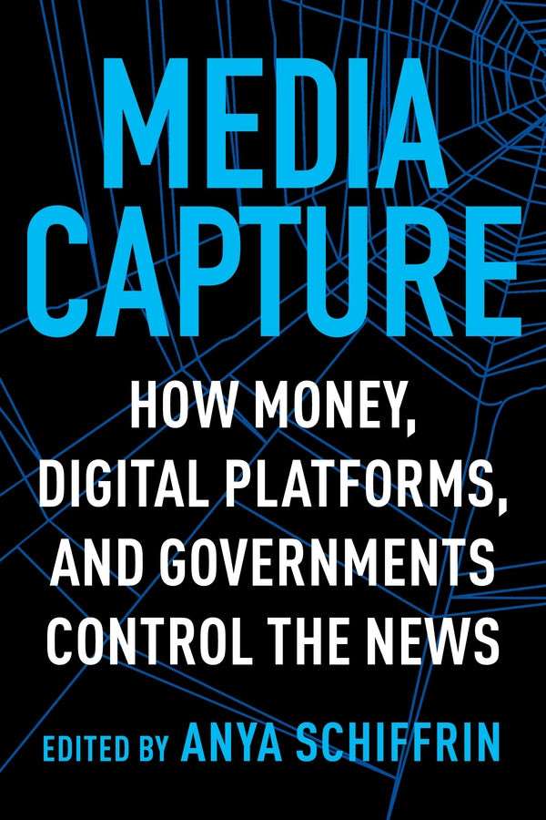 Media Capture: How Money, Digital Platforms, and Governments Control the News cover