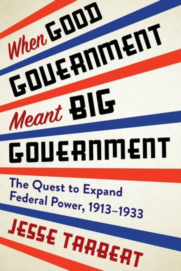 When Good Government Meant Big Government: The Quest to Expand Federal Power, 1913-1933 cover