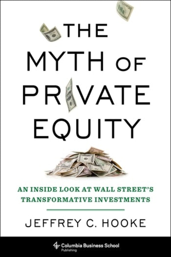 The Myth of Private Equity: An Inside Look at Wall Street's Transformative Investments cover