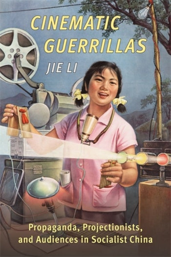Cinematic Guerrillas: Propaganda, Projectionists, and Audiences in Socialist China cover