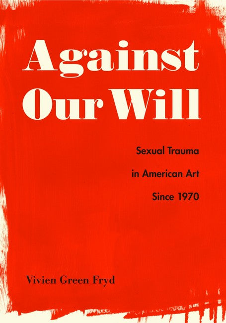 Against Our Will:: Sexual Trauma in American Art Since 1970