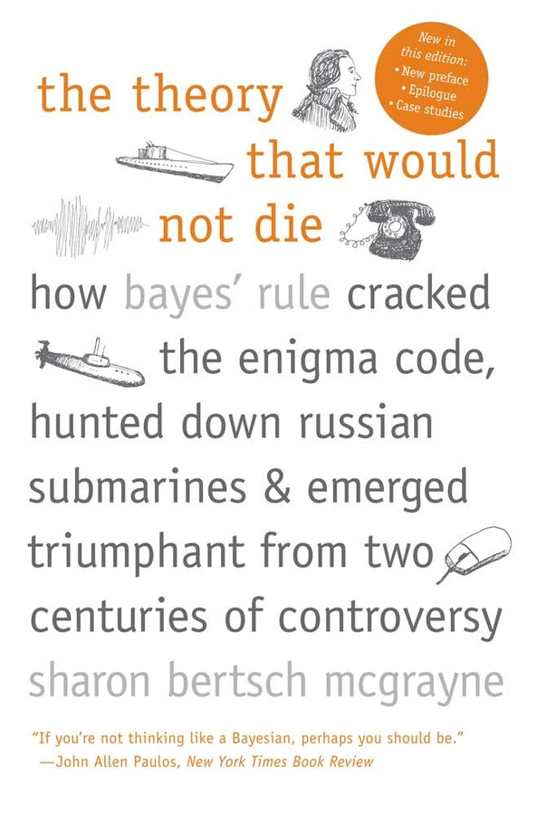 The Theory That Would Not Die: How Bayes' Rule Cracked the Enigma Code, Hunted Down Russian Submarines, and Emerged Triumphant from Two Centuries of Controversy cover