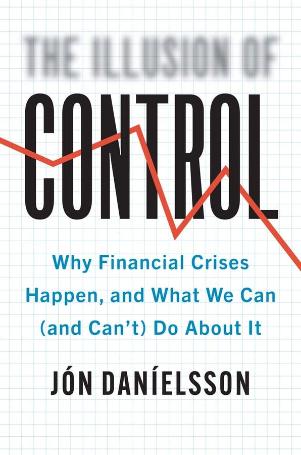 The Illusion of Control: Why Financial Crises Happen, and What We Can (and Can't) Do About It cover
