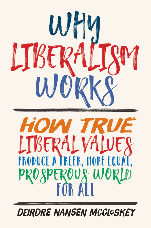 Why Liberalism Works: How True Liberal Values Produce a Freer, More Equal, Prosperous World for All cover
