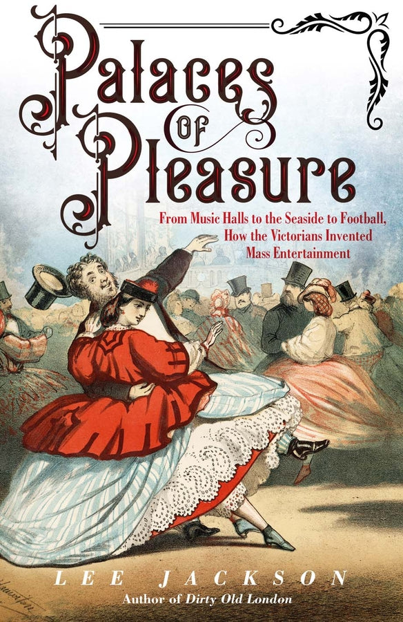 Palaces of Pleasure: From Music Halls to the Seaside to Football, How the Victorians Invented Mass Entertainment cover