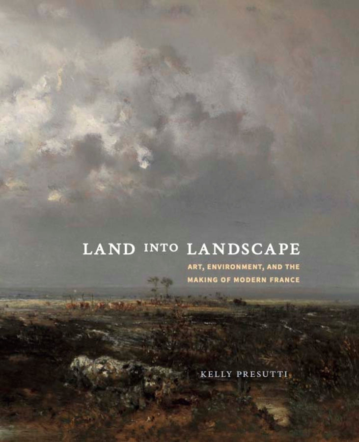 Land into Landscape: Art, Environment, and the Making of Modern France cover