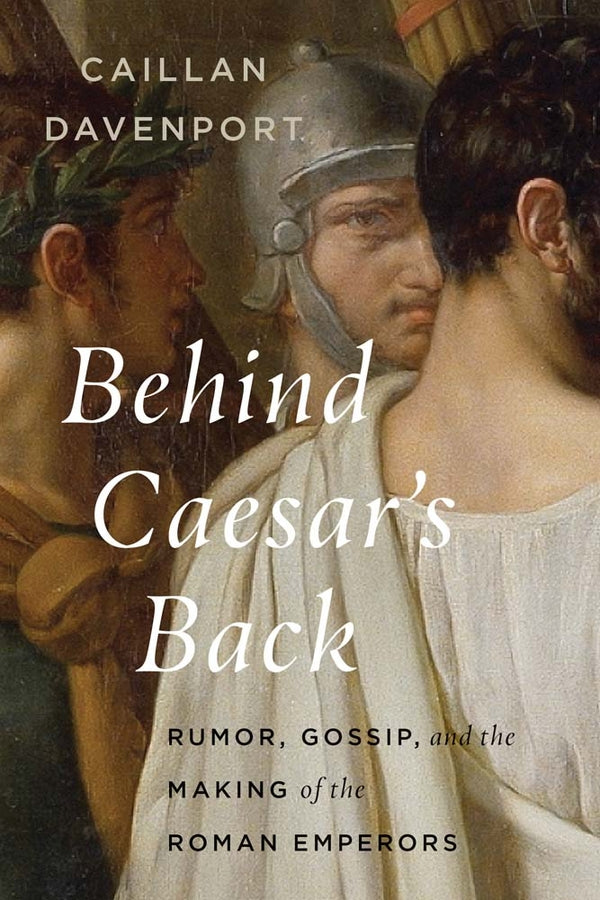 Behind Caesar's Back: Rumor, Gossip, and the Making of the Roman Emperors cover