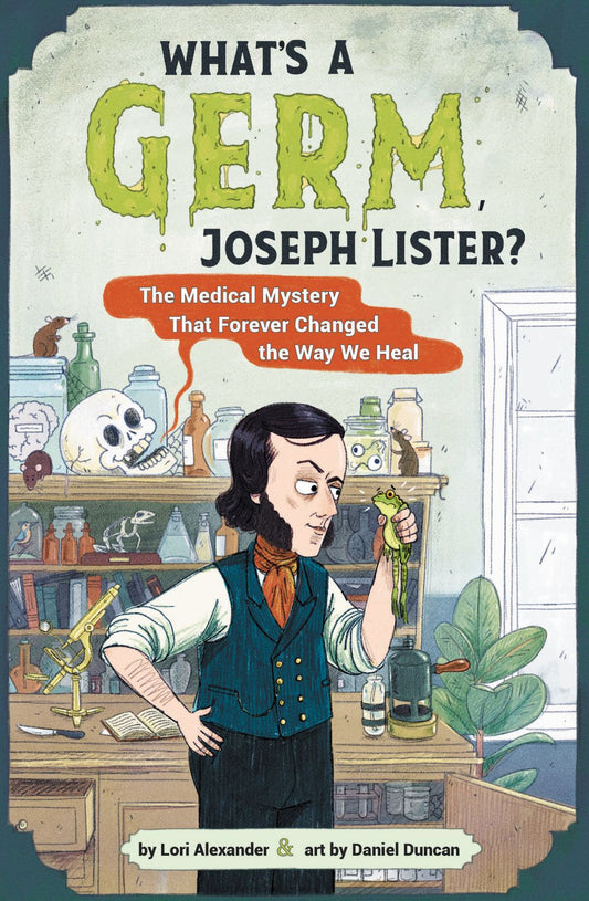 What's A Germ, Joseph Lister?:The Medical Mystery That Forever Changed the Way We Heal