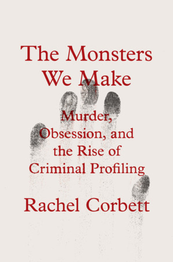 The Monsters We Make: Murder, Obsession, and the Rise of Criminal Profiling cover