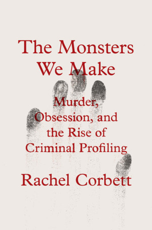 The Monsters We Make: Murder, Obsession, and the Rise of Criminal Profiling cover