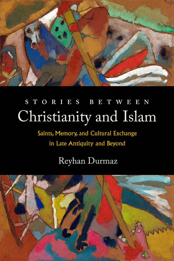 Stories between Christianity and Islam: Saints, Memory, and Cultural Exchange in Late Antiquity and Beyond cover