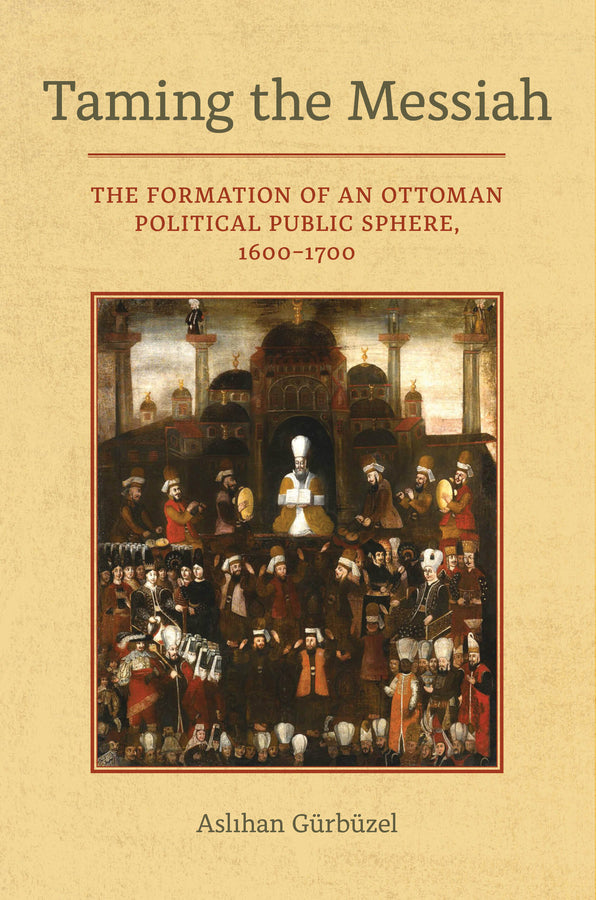Taming the Messiah: The Formation of an Ottoman Political Public Sphere, 16001700 cover