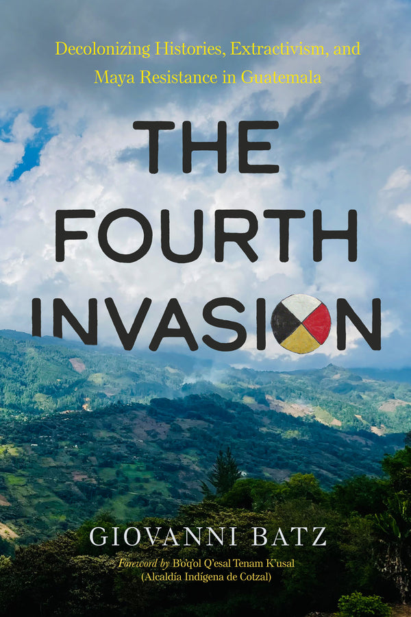 The Fourth Invasion: Decolonizing Histories, Extractivism, and Maya Resistance in Guatemala cover