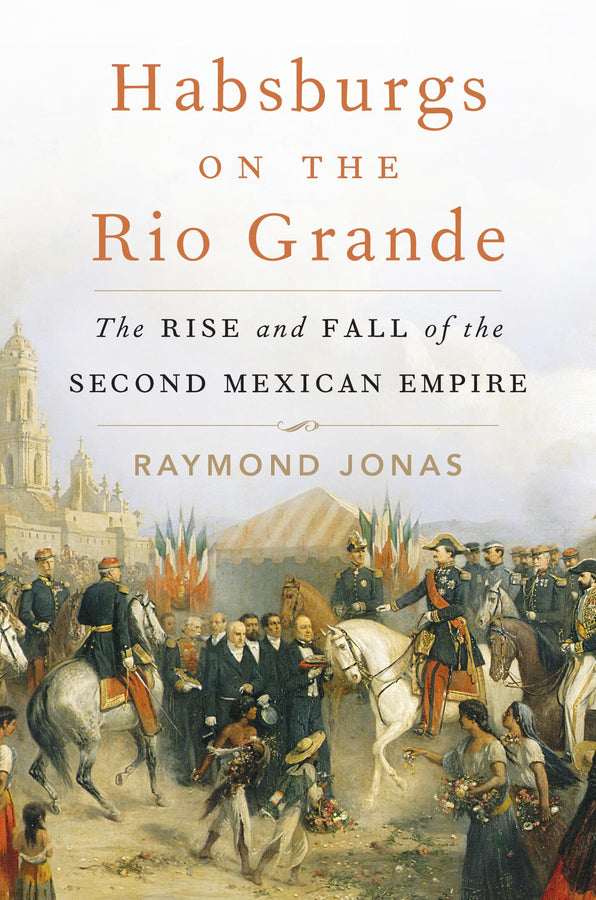 Habsburgs on the Rio Grande: The Rise and Fall of the Second Mexican Empire cover