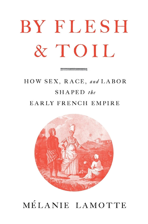 By Flesh and Toil: How Sex, Race, and Labor Shaped the Early French Empire cover
