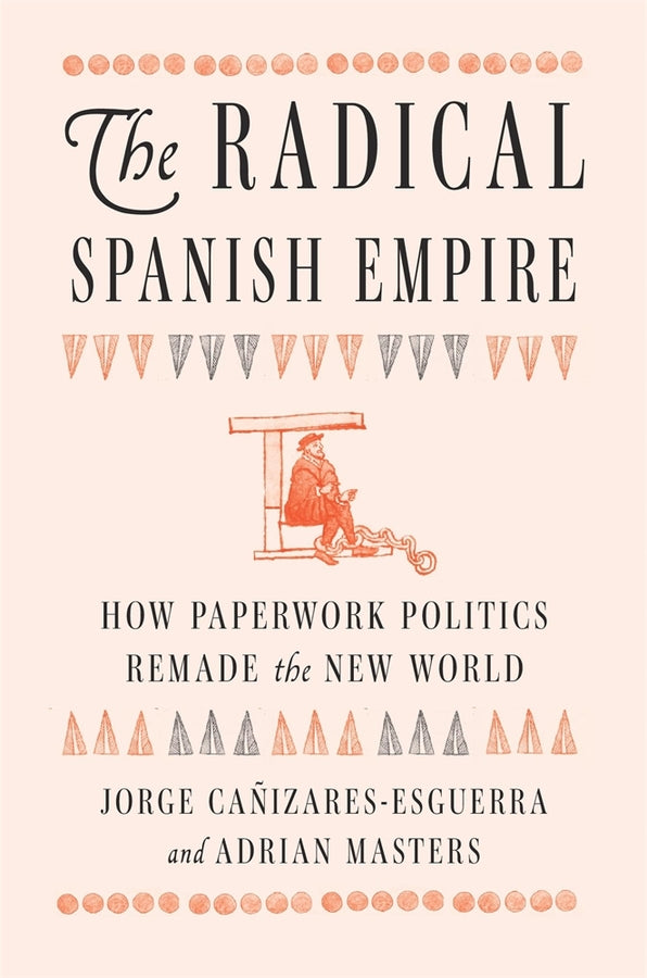 The Radical Spanish Empire: How Paperwork Politics Remade the New World cover