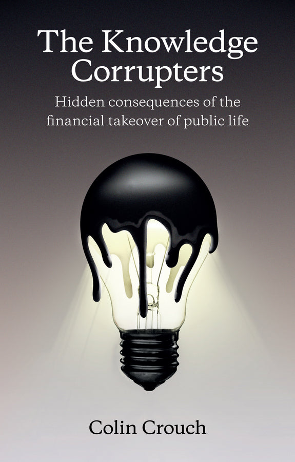 The Knowledge Corrupters: Hidden Consequences of the Financial Takeover of Public Life cover
